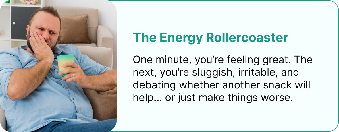 The Energy Rollercoaster One minute, you’re feeling great. The next, you’re sluggish, irritable, and debating whether another snack will help… or just make things worse.