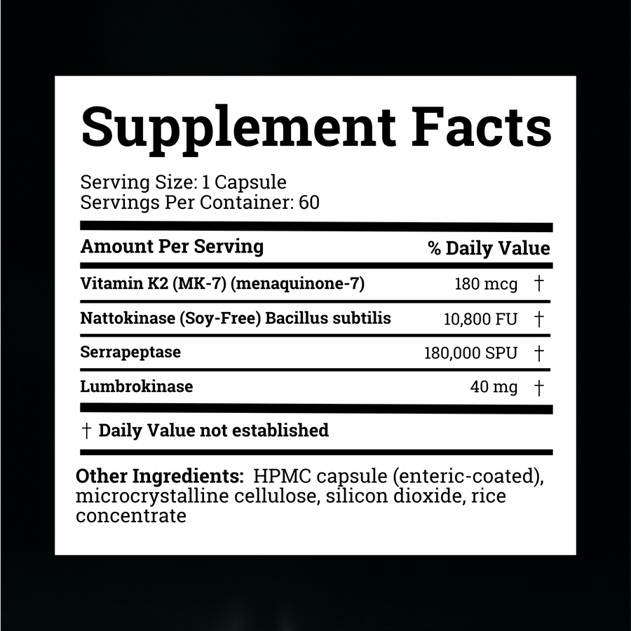Supplement Facts: Vitamin K2 (MK-7) 180 mcg, Nattokinase 10,800 FU, Serrapeptase 180,000 SPU, Lumbrokinase 40 mg per 1-capsule serving